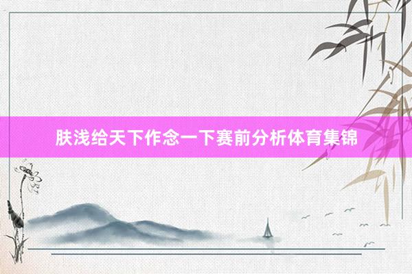 肤浅给天下作念一下赛前分析体育集锦