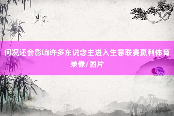 何况还会影响许多东说念主进入生意联赛赢利体育录像/图片