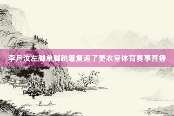 李月汝左脚单脚跳着复返了更衣室体育赛事直播