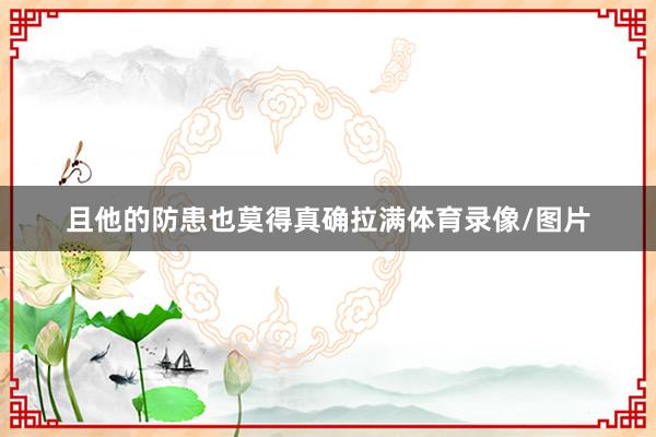 且他的防患也莫得真确拉满体育录像/图片