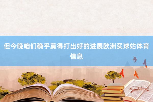 但今晚咱们确乎莫得打出好的进展欧洲买球站体育信息