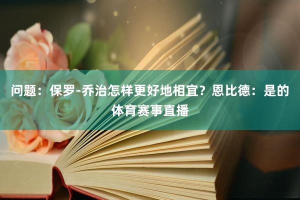问题：保罗-乔治怎样更好地相宜？恩比德：是的体育赛事直播