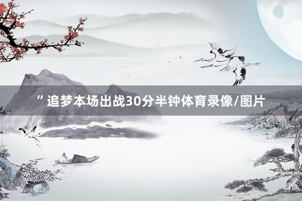 ”追梦本场出战30分半钟体育录像/图片