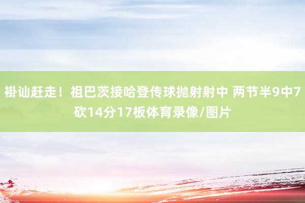 褂讪赶走！祖巴茨接哈登传球抛射射中 两节半9中7砍14分17板体育录像/图片