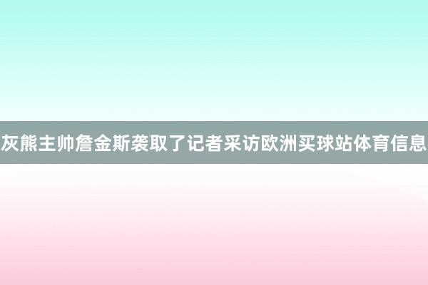 灰熊主帅詹金斯袭取了记者采访欧洲买球站体育信息
