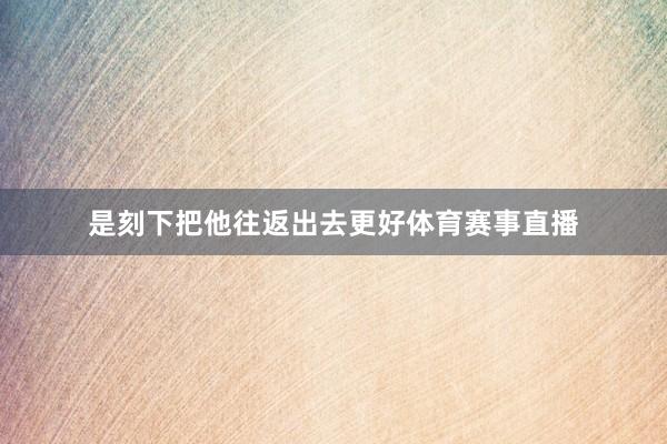 是刻下把他往返出去更好体育赛事直播