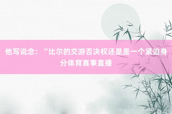 他写说念：“比尔的交游否决权还是是一个紧迫身分体育赛事直播