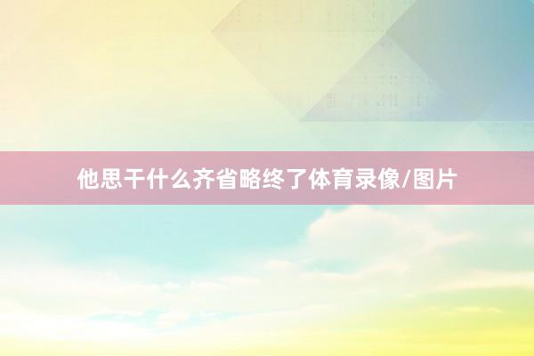 他思干什么齐省略终了体育录像/图片