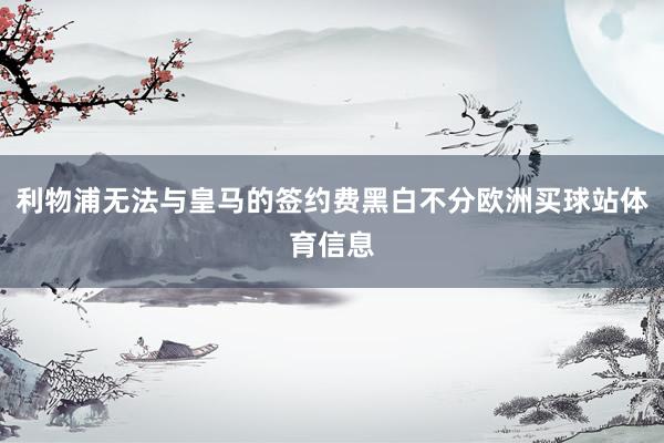 利物浦无法与皇马的签约费黑白不分欧洲买球站体育信息