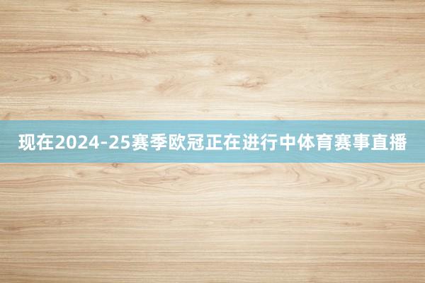 现在2024-25赛季欧冠正在进行中体育赛事直播