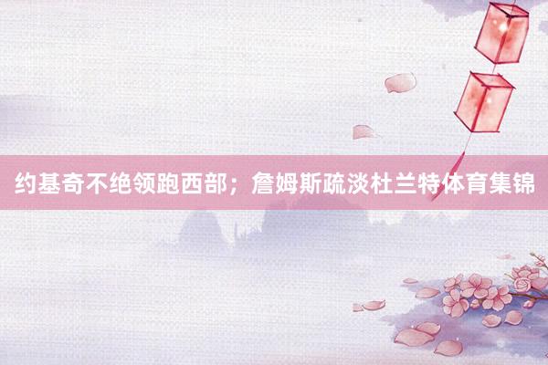 约基奇不绝领跑西部；詹姆斯疏淡杜兰特体育集锦