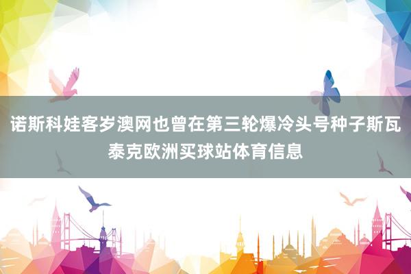 诺斯科娃客岁澳网也曾在第三轮爆冷头号种子斯瓦泰克欧洲买球站体育信息