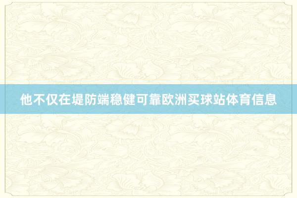 他不仅在堤防端稳健可靠欧洲买球站体育信息