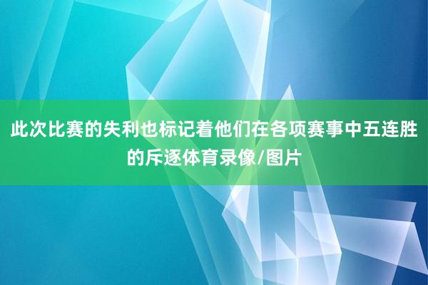 此次比赛的失利也标记着他们在各项赛事中五连胜的斥逐体育录像/图片