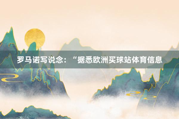 罗马诺写说念：“据悉欧洲买球站体育信息