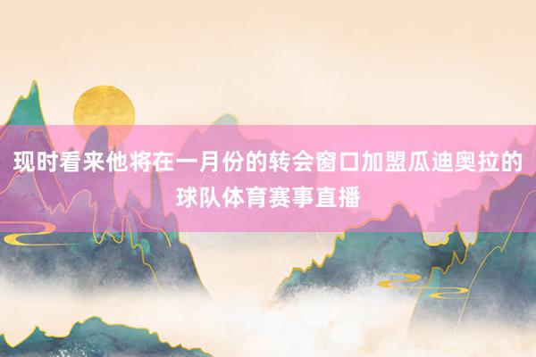 现时看来他将在一月份的转会窗口加盟瓜迪奥拉的球队体育赛事直播