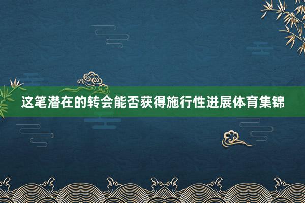 这笔潜在的转会能否获得施行性进展体育集锦
