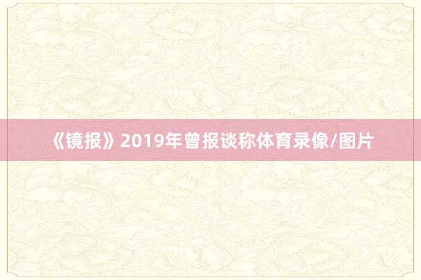 《镜报》2019年曾报谈称体育录像/图片