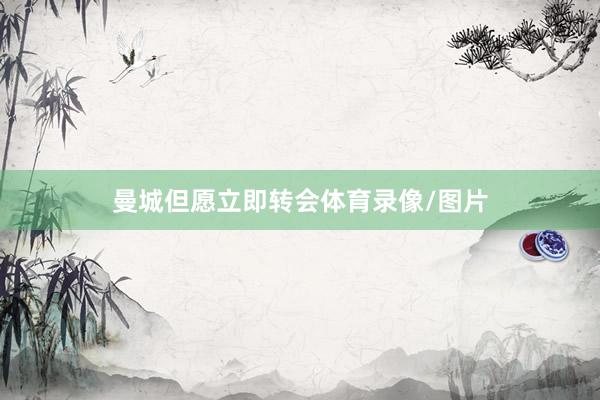 曼城但愿立即转会体育录像/图片