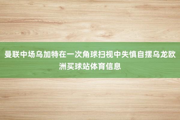 曼联中场乌加特在一次角球扫视中失慎自摆乌龙欧洲买球站体育信息