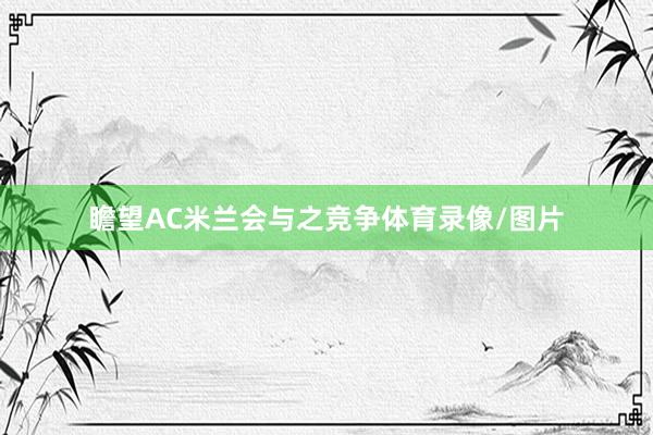 瞻望AC米兰会与之竞争体育录像/图片