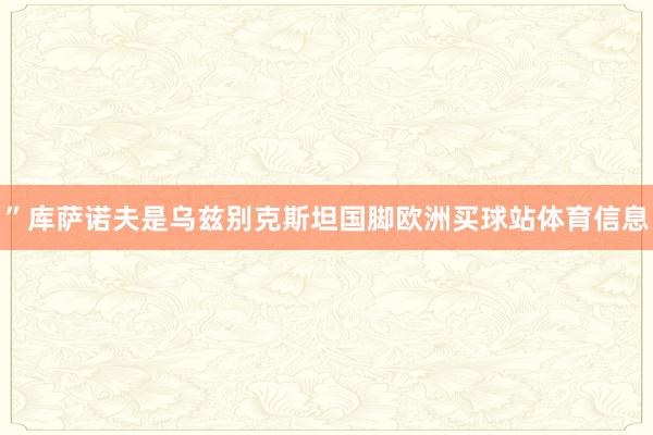 ”库萨诺夫是乌兹别克斯坦国脚欧洲买球站体育信息