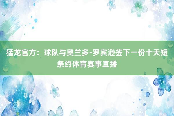 猛龙官方：球队与奥兰多-罗宾逊签下一份十天短条约体育赛事直播
