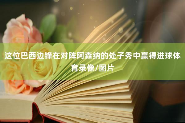 这位巴西边锋在对阵阿森纳的处子秀中赢得进球体育录像/图片