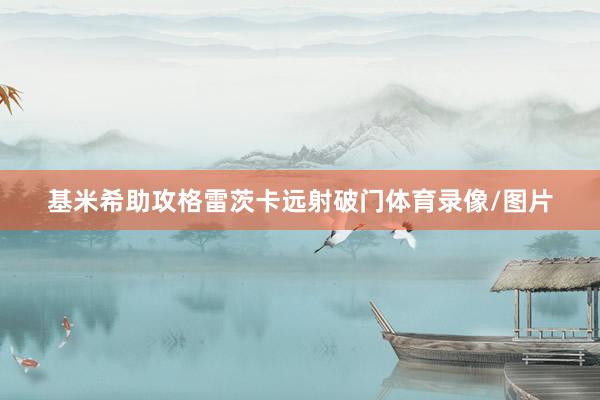 基米希助攻格雷茨卡远射破门体育录像/图片