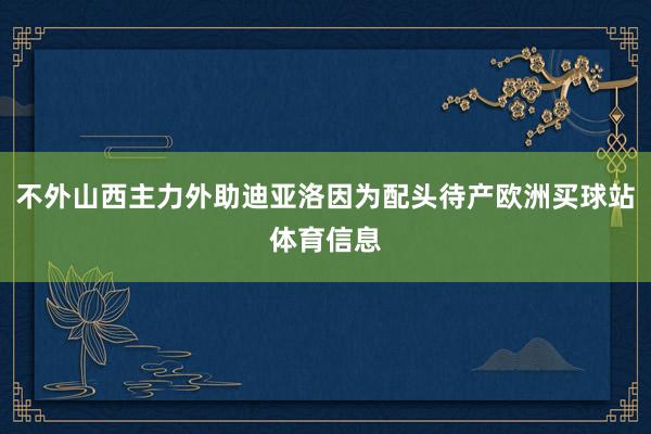 不外山西主力外助迪亚洛因为配头待产欧洲买球站体育信息