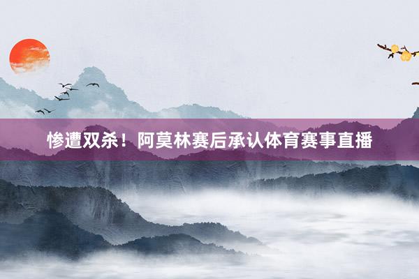 惨遭双杀！阿莫林赛后承认体育赛事直播