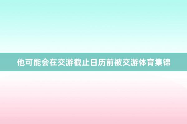 他可能会在交游截止日历前被交游体育集锦