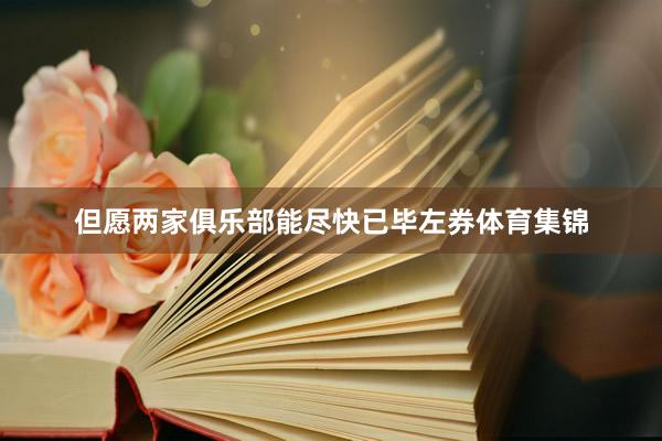 但愿两家俱乐部能尽快已毕左券体育集锦