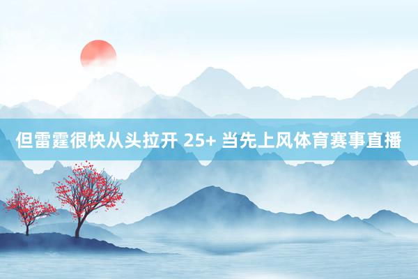但雷霆很快从头拉开 25+ 当先上风体育赛事直播