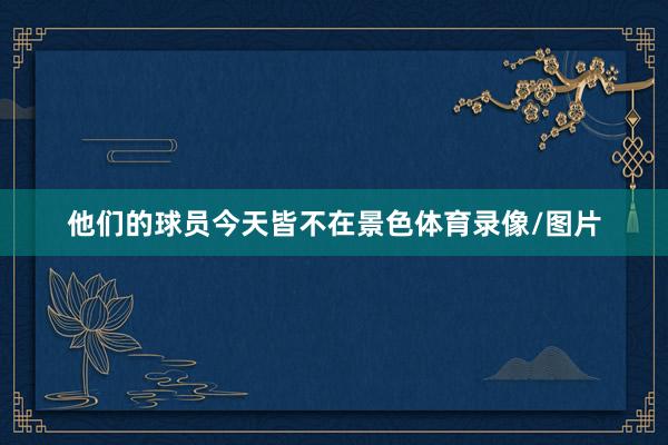 他们的球员今天皆不在景色体育录像/图片