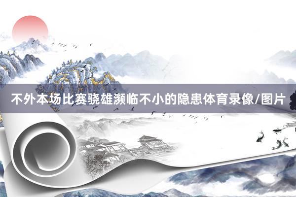 不外本场比赛骁雄濒临不小的隐患体育录像/图片