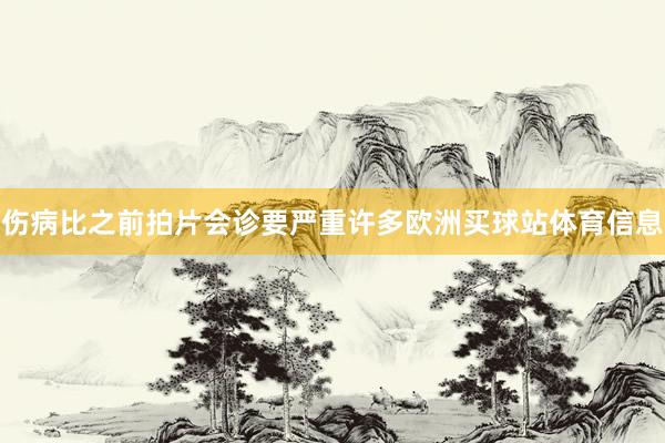 伤病比之前拍片会诊要严重许多欧洲买球站体育信息