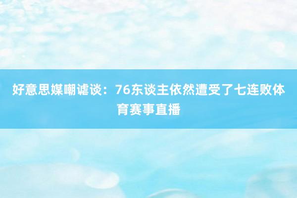 好意思媒嘲谑谈：76东谈主依然遭受了七连败体育赛事直播