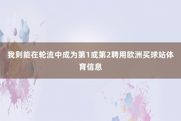 我则能在轮流中成为第1或第2聘用欧洲买球站体育信息