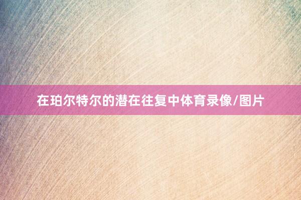 在珀尔特尔的潜在往复中体育录像/图片