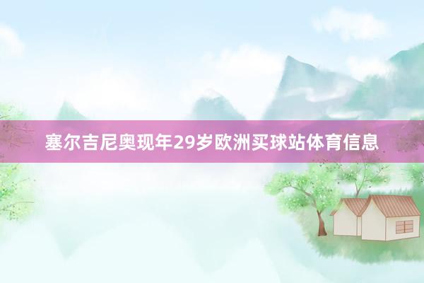 塞尔吉尼奥现年29岁欧洲买球站体育信息