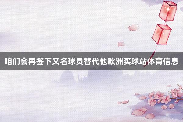 咱们会再签下又名球员替代他欧洲买球站体育信息