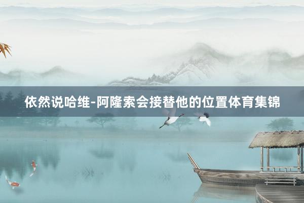 依然说哈维-阿隆索会接替他的位置体育集锦