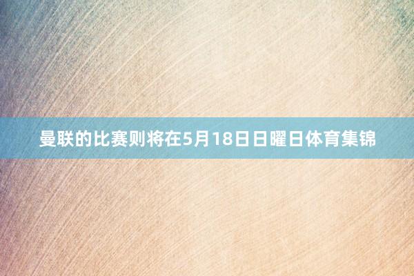 曼联的比赛则将在5月18日日曜日体育集锦