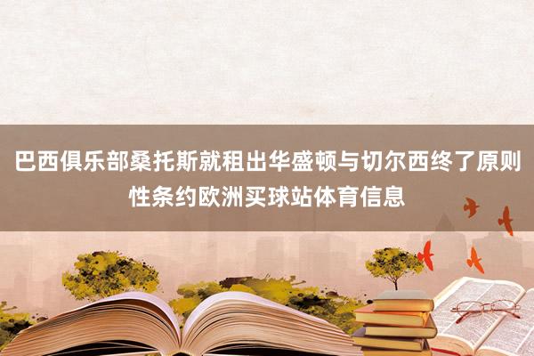 巴西俱乐部桑托斯就租出华盛顿与切尔西终了原则性条约欧洲买球站体育信息