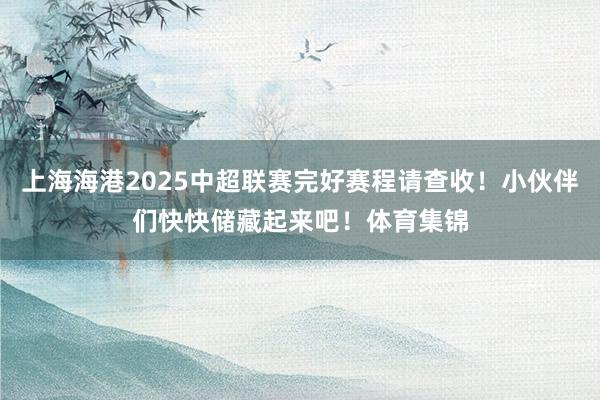 上海海港2025中超联赛完好赛程请查收！小伙伴们快快储藏起来吧！体育集锦