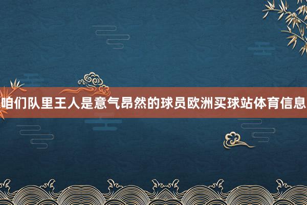 咱们队里王人是意气昂然的球员欧洲买球站体育信息