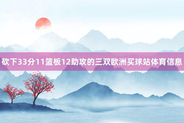 砍下33分11篮板12助攻的三双欧洲买球站体育信息
