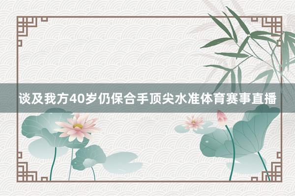 谈及我方40岁仍保合手顶尖水准体育赛事直播