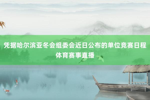 凭据哈尔滨亚冬会组委会近日公布的单位竞赛日程体育赛事直播